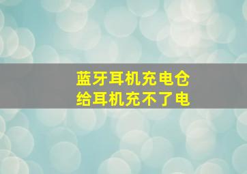 蓝牙耳机充电仓给耳机充不了电