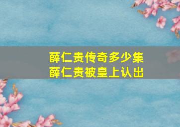 薛仁贵传奇多少集薛仁贵被皇上认出