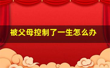 被父母控制了一生怎么办