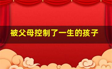 被父母控制了一生的孩子