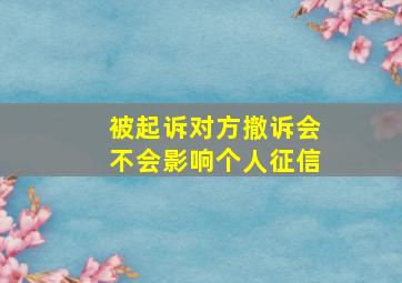 被起诉对方撤诉会不会影响个人征信