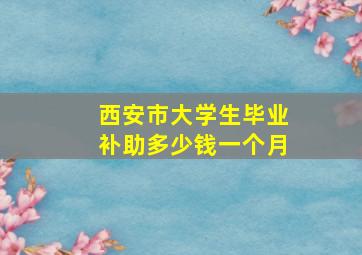 西安市大学生毕业补助多少钱一个月