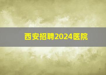 西安招聘2024医院