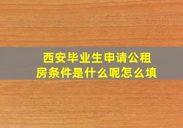 西安毕业生申请公租房条件是什么呢怎么填