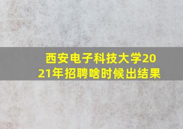 西安电子科技大学2021年招聘啥时候出结果