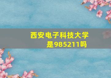 西安电子科技大学是985211吗