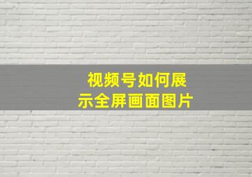 视频号如何展示全屏画面图片