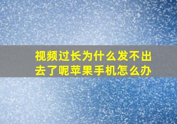 视频过长为什么发不出去了呢苹果手机怎么办