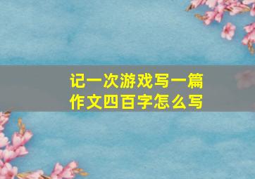 记一次游戏写一篇作文四百字怎么写