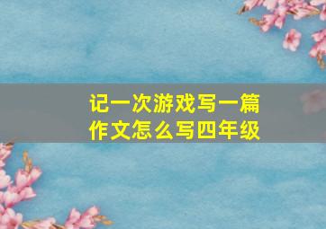 记一次游戏写一篇作文怎么写四年级