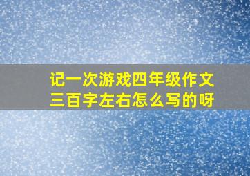 记一次游戏四年级作文三百字左右怎么写的呀