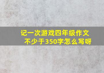 记一次游戏四年级作文不少于350字怎么写呀