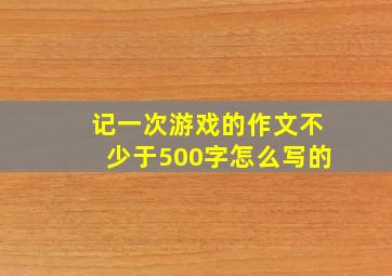 记一次游戏的作文不少于500字怎么写的