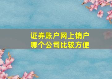 证券账户网上销户哪个公司比较方便