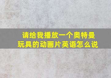 请给我播放一个奥特曼玩具的动画片英语怎么说