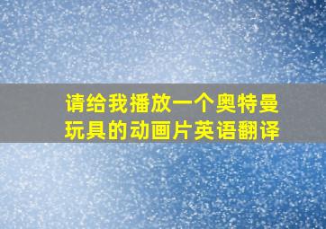 请给我播放一个奥特曼玩具的动画片英语翻译