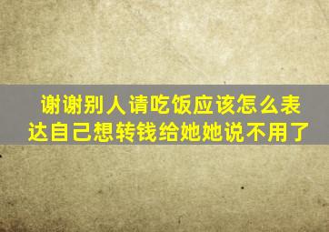 谢谢别人请吃饭应该怎么表达自己想转钱给她她说不用了