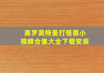 赛罗奥特曼打怪兽小视频合集大全下载安装