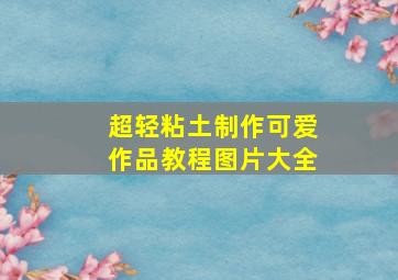 超轻粘土制作可爱作品教程图片大全