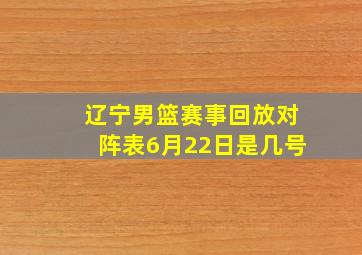 辽宁男篮赛事回放对阵表6月22日是几号