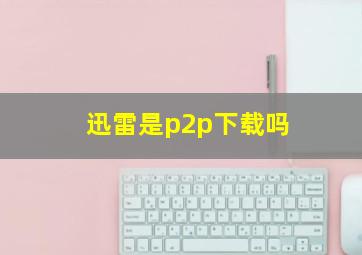 迅雷是p2p下载吗