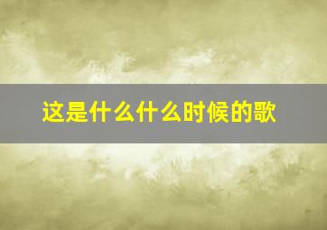 这是什么什么时候的歌