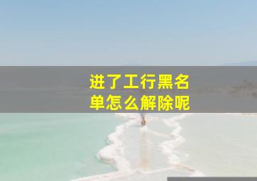 进了工行黑名单怎么解除呢