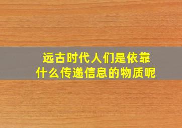 远古时代人们是依靠什么传递信息的物质呢