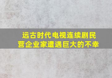 远古时代电视连续剧民营企业家遭遇巨大的不幸