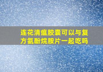 连花清瘟胶囊可以与复方氨酚烷胺片一起吃吗