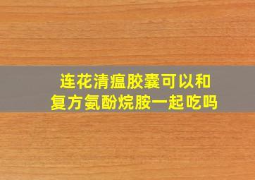 连花清瘟胶囊可以和复方氨酚烷胺一起吃吗