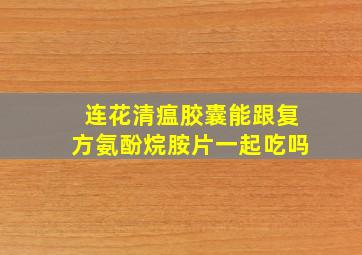 连花清瘟胶囊能跟复方氨酚烷胺片一起吃吗