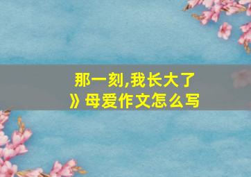 那一刻,我长大了》母爱作文怎么写