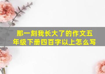 那一刻我长大了的作文五年级下册四百字以上怎么写