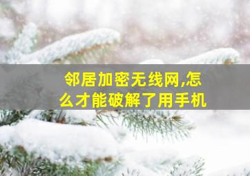 邻居加密无线网,怎么才能破解了用手机