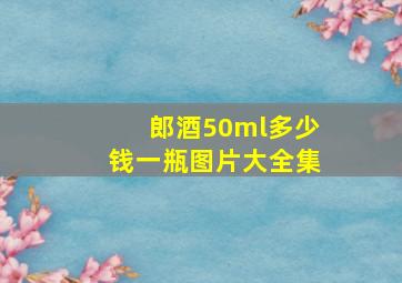 郎酒50ml多少钱一瓶图片大全集