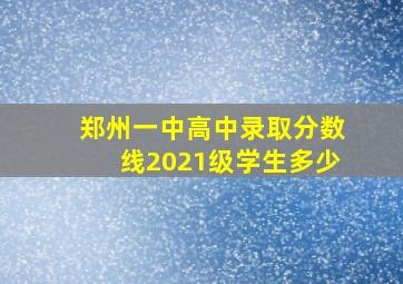 郑州一中高中录取分数线2021级学生多少