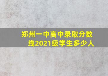 郑州一中高中录取分数线2021级学生多少人