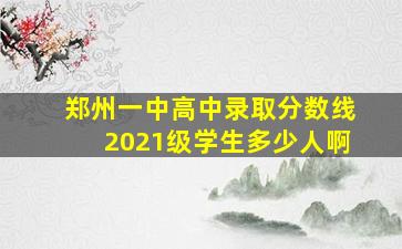 郑州一中高中录取分数线2021级学生多少人啊