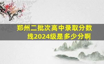 郑州二批次高中录取分数线2024级是多少分啊