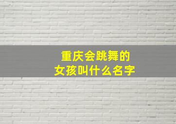 重庆会跳舞的女孩叫什么名字