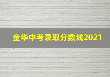 金华中考录取分数线2021