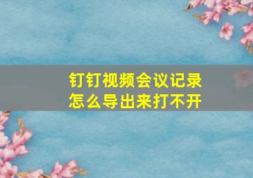 钉钉视频会议记录怎么导出来打不开