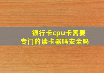 银行卡cpu卡需要专门的读卡器吗安全吗