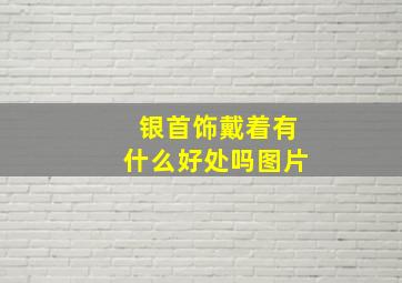 银首饰戴着有什么好处吗图片