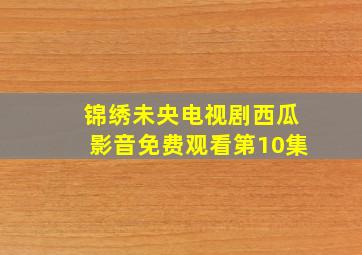 锦绣未央电视剧西瓜影音免费观看第10集