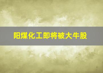 阳煤化工即将被大牛股