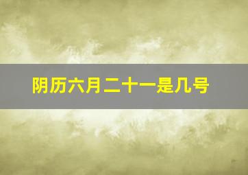 阴历六月二十一是几号