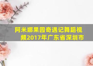 阿米娜果园奇遇记舞蹈视频2017年广东省深圳市