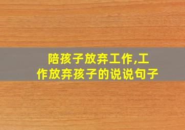 陪孩子放弃工作,工作放弃孩子的说说句子